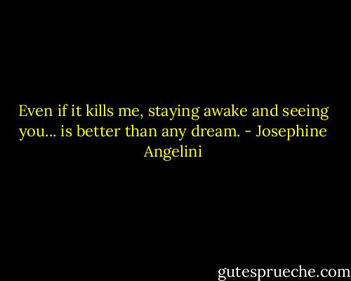 Even if it kills me, staying awake and seeing you... is better than any dream. - Josephine Angelini