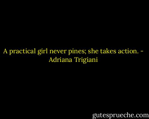 A practical girl never pines; she takes action. - Adriana Trigiani