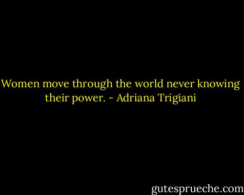 Women move through the world never knowing their power. - Adriana Trigiani