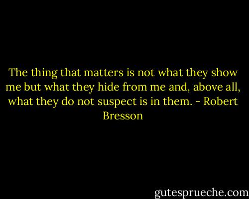 The thing that matters is not what they show me but what they hide from me and, above all, what they do not suspect is in them. - Robert Bresson