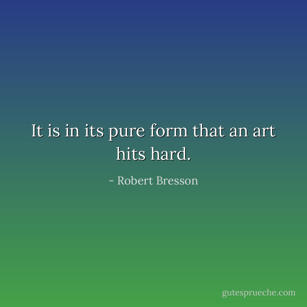 It is in its pure form that an art hits hard. - Robert Bresson