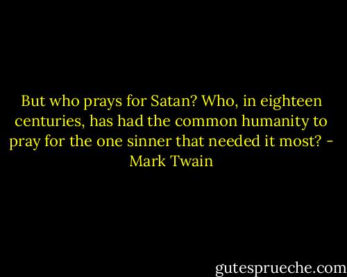 But who prays for Satan? Who, in eighteen centuries, has had the common humanity to pray for the one sinner that needed it most? - Mark Twain