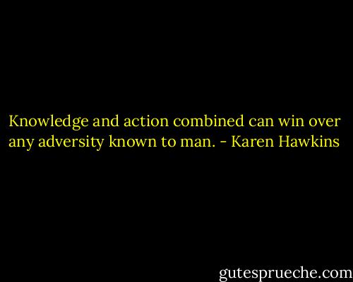 Knowledge and action combined can win over any adversity known to man. - Karen Hawkins