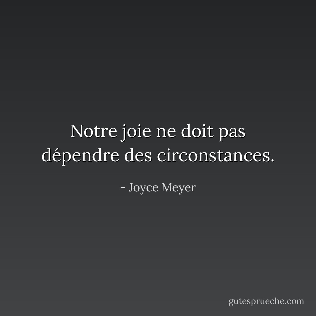 Notre joie ne doit pas dépendre des circonstances. - Joyce Meyer