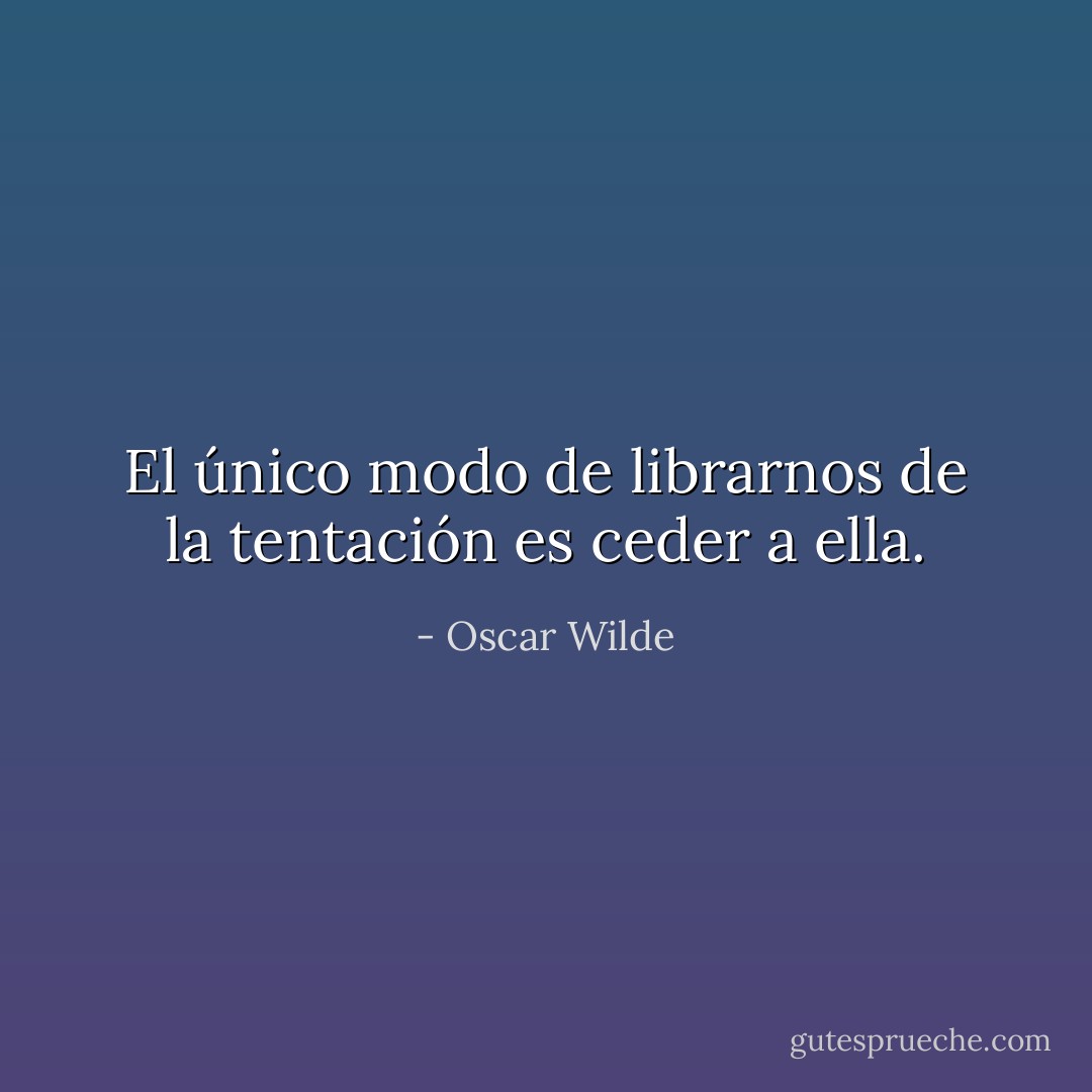 El único modo de librarnos de la tentación es ceder a ella. - Oscar Wilde