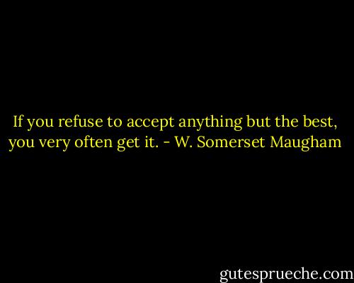 If you refuse to accept anything but the best, you very often get it. - W. Somerset Maugham