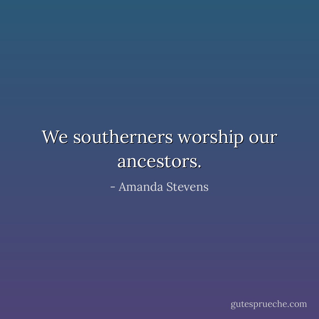 We southerners worship our ancestors. - Amanda Stevens
