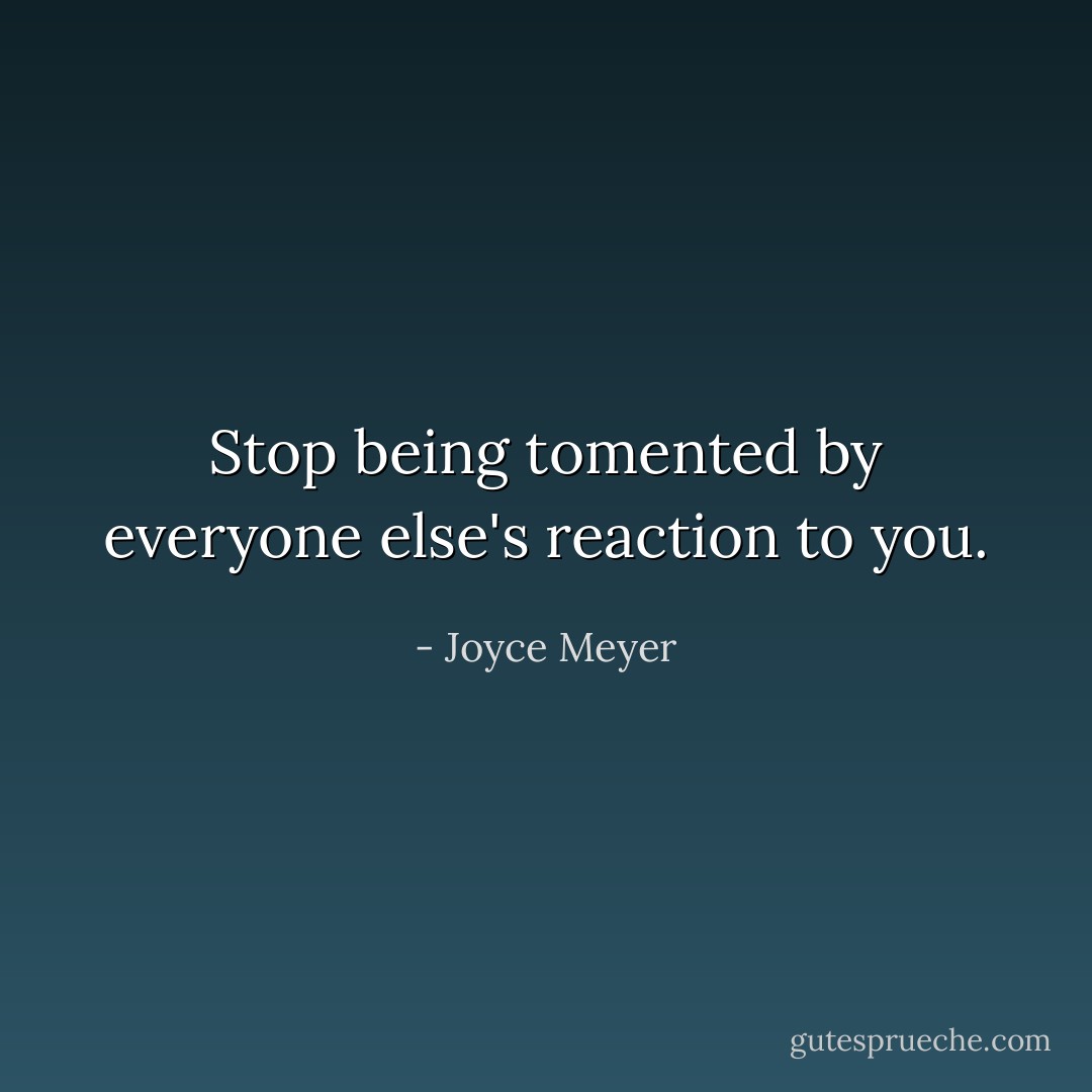 Stop being tomented by everyone else's reaction to you. - Joyce Meyer