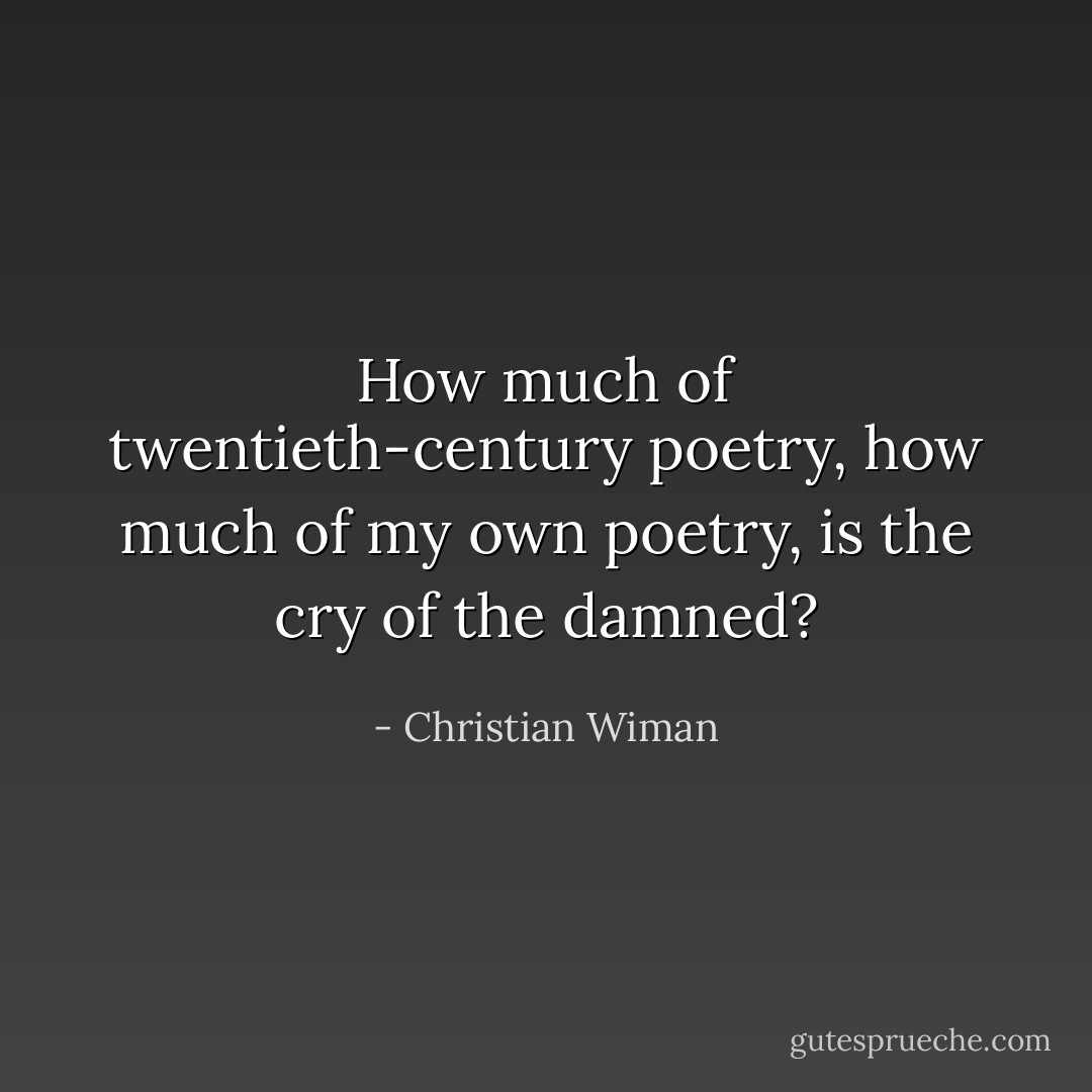 How much of twentieth-century poetry, how much of my own poetry, is the cry of the damned? - Christian Wiman