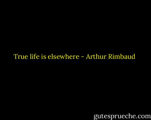 True life is elsewhere - Arthur Rimbaud