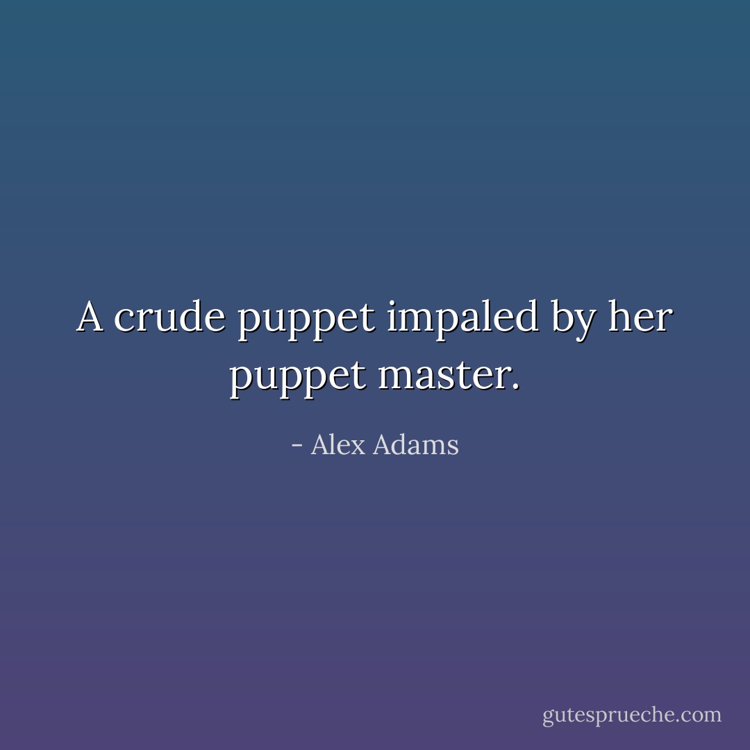 A crude puppet impaled by her puppet master. - Alex Adams