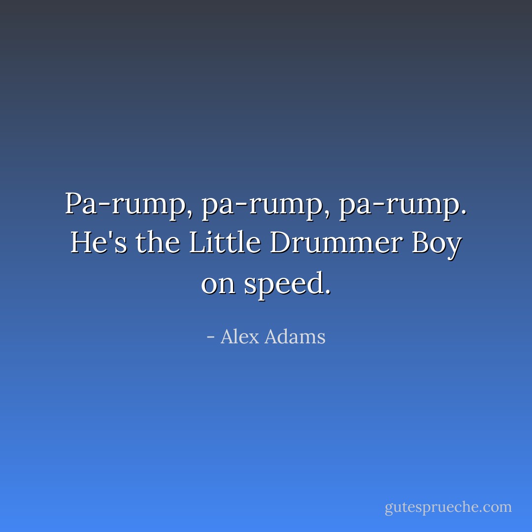 Pa-rump, pa-rump, pa-rump. He's the Little Drummer Boy on speed. - Alex Adams