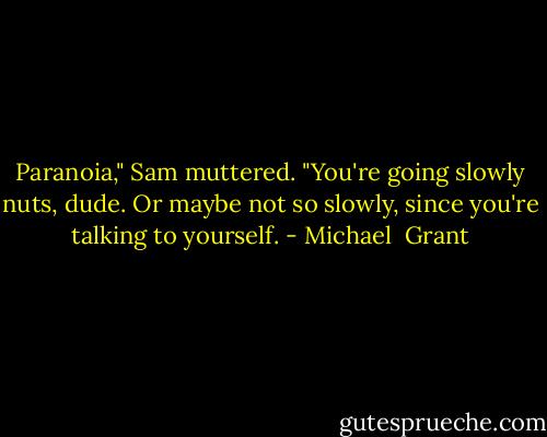 Paranoia," Sam muttered. "You're going slowly nuts, dude. Or maybe not so slowly, since you're talking to yourself. - Michael  Grant