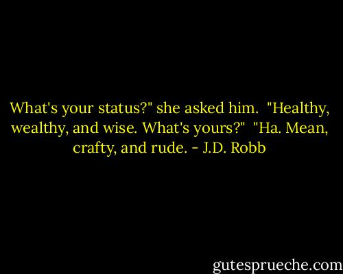 What's your status?" she asked him.<br /><br />"Healthy, wealthy, and wise. What's yours?"<br /><br />"Ha. Mean, crafty, and rude. - J.D. Robb