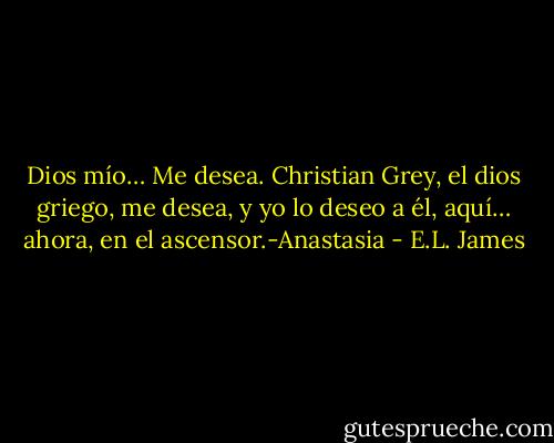Dios mío… Me desea. Christian Grey, el dios griego, me desea, y yo lo deseo a él, aquí… ahora, en el ascensor.-Anastasia - E.L. James