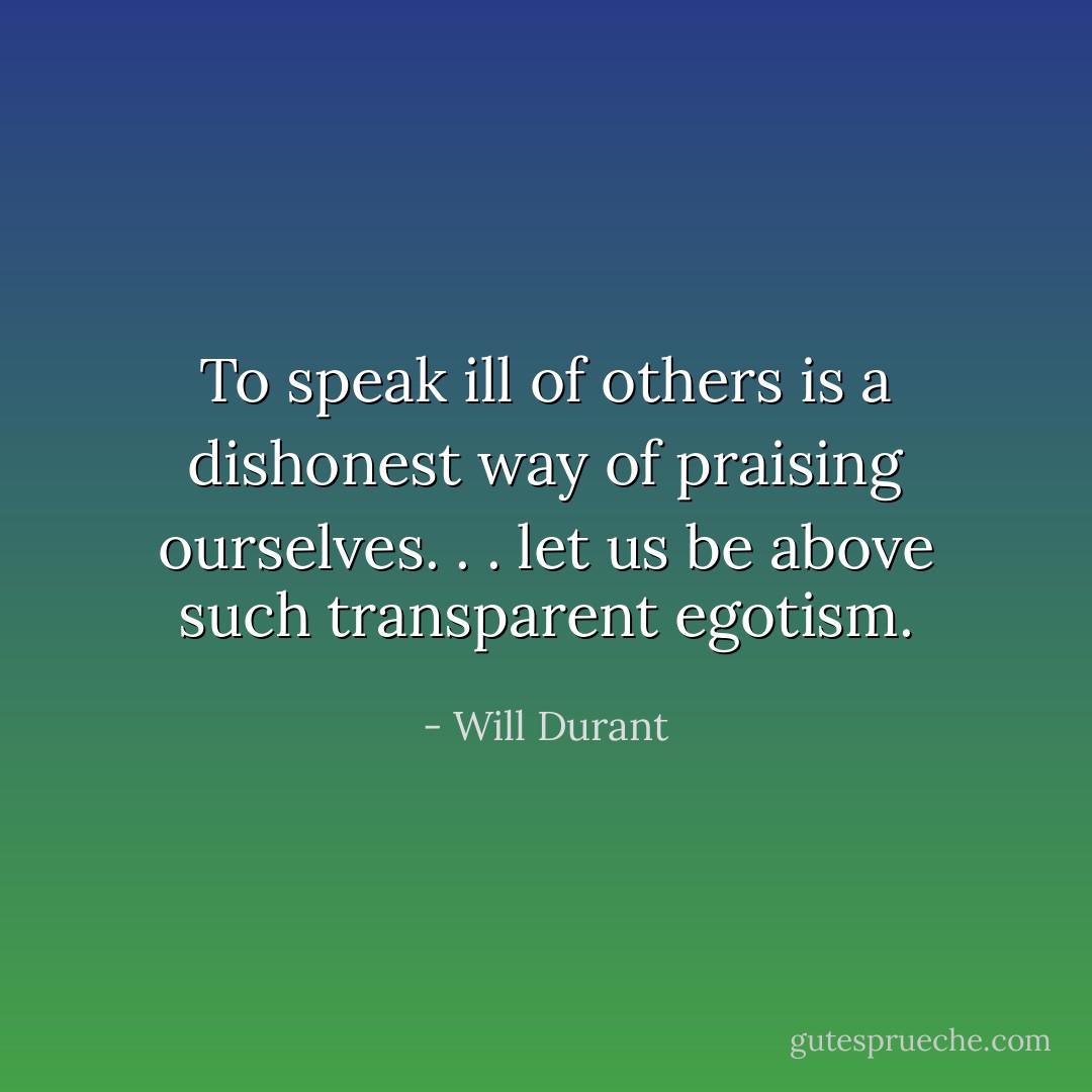 To speak ill of others is a dishonest way of praising ourselves. . . let us be above such transparent egotism. - Will Durant