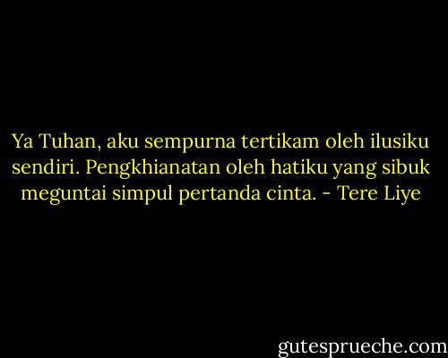 Ya Tuhan, aku sempurna tertikam oleh ilusiku sendiri. Pengkhianatan oleh hatiku yang sibuk meguntai simpul pertanda cinta. - Tere Liye