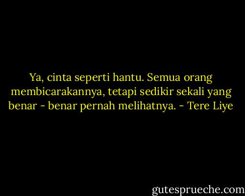 Ya, cinta seperti hantu. Semua orang membicarakannya, tetapi sedikir sekali yang benar - benar pernah melihatnya. - Tere Liye