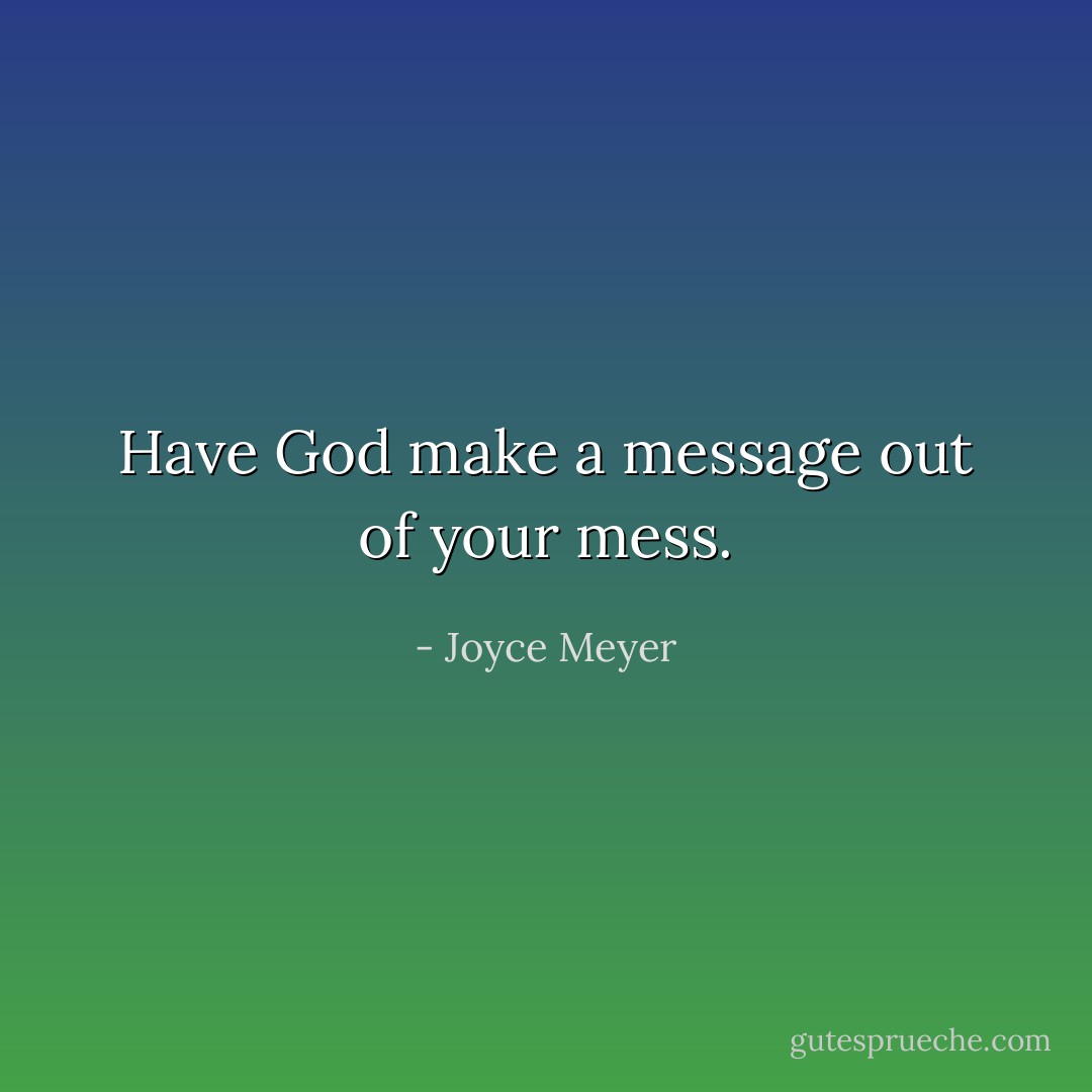 Have God make a message out of your mess. - Joyce Meyer