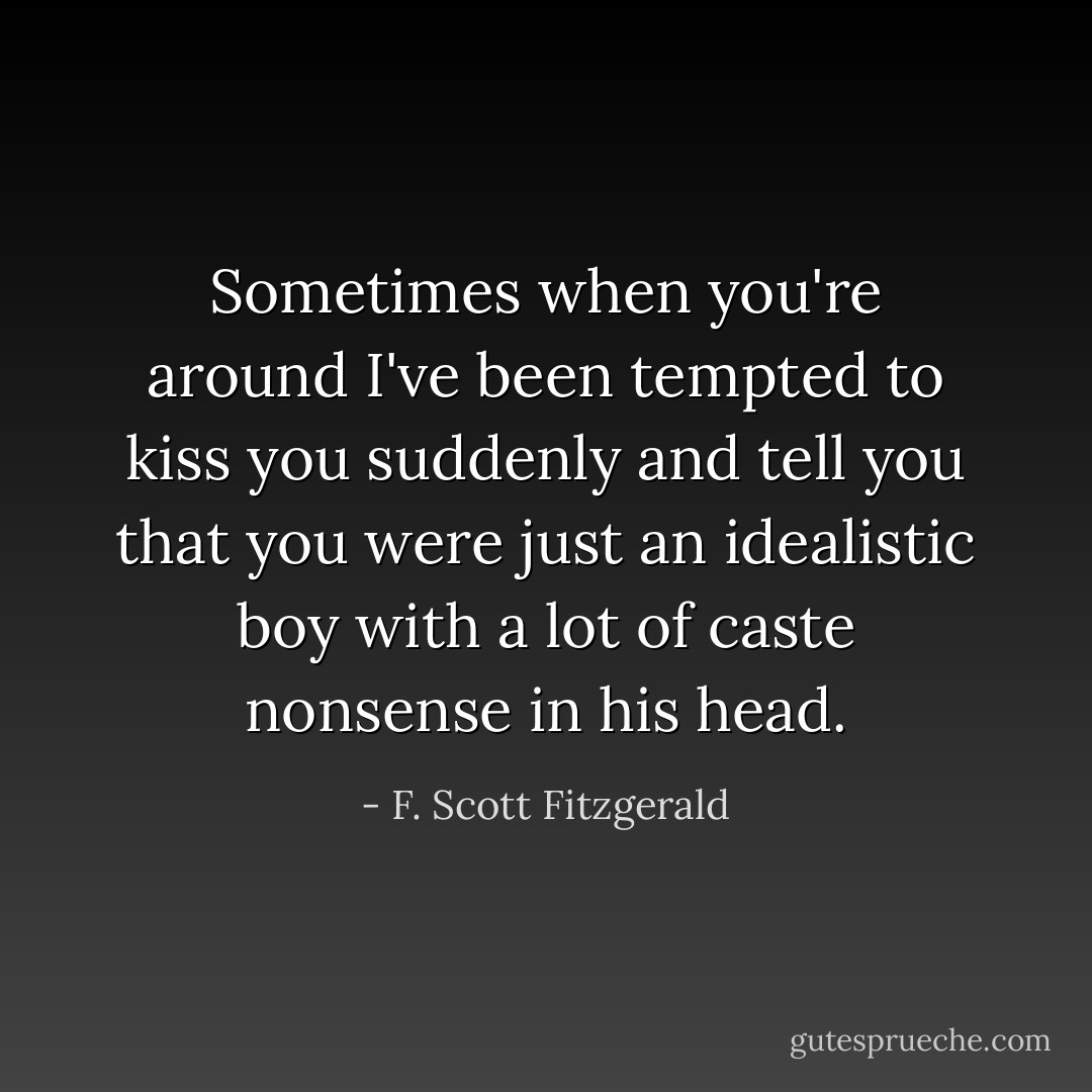 Sometimes when you're around I've been tempted to kiss you suddenly and tell you that you were just an idealistic boy with a lot of caste nonsense in his head. - F. Scott Fitzgerald