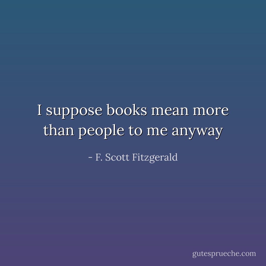 I suppose books mean more than people to me anyway - F. Scott Fitzgerald