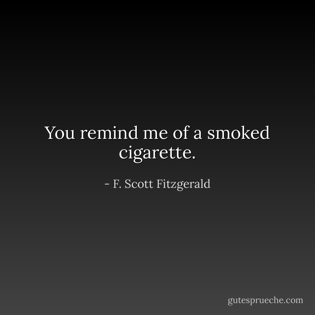 You remind me of a smoked cigarette. - F. Scott Fitzgerald