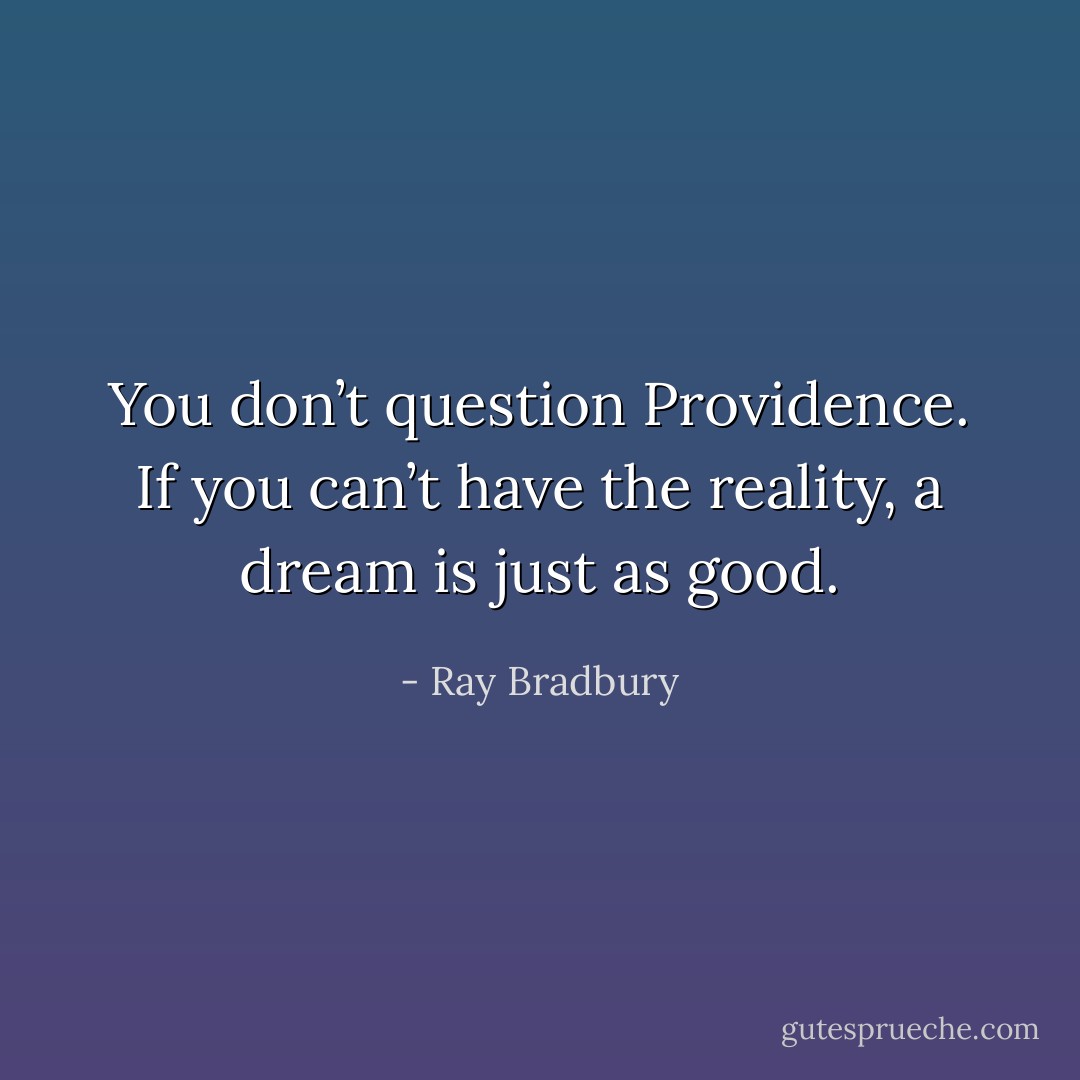You don’t question Providence. If you can’t have the reality, a dream is just as good. - Ray Bradbury