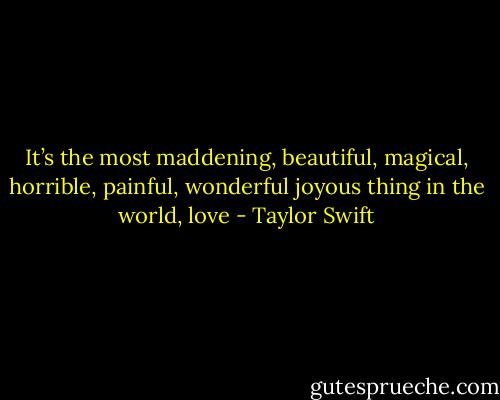 It’s the most maddening, beautiful, magical, horrible, painful, wonderful joyous thing in the world, love - Taylor Swift