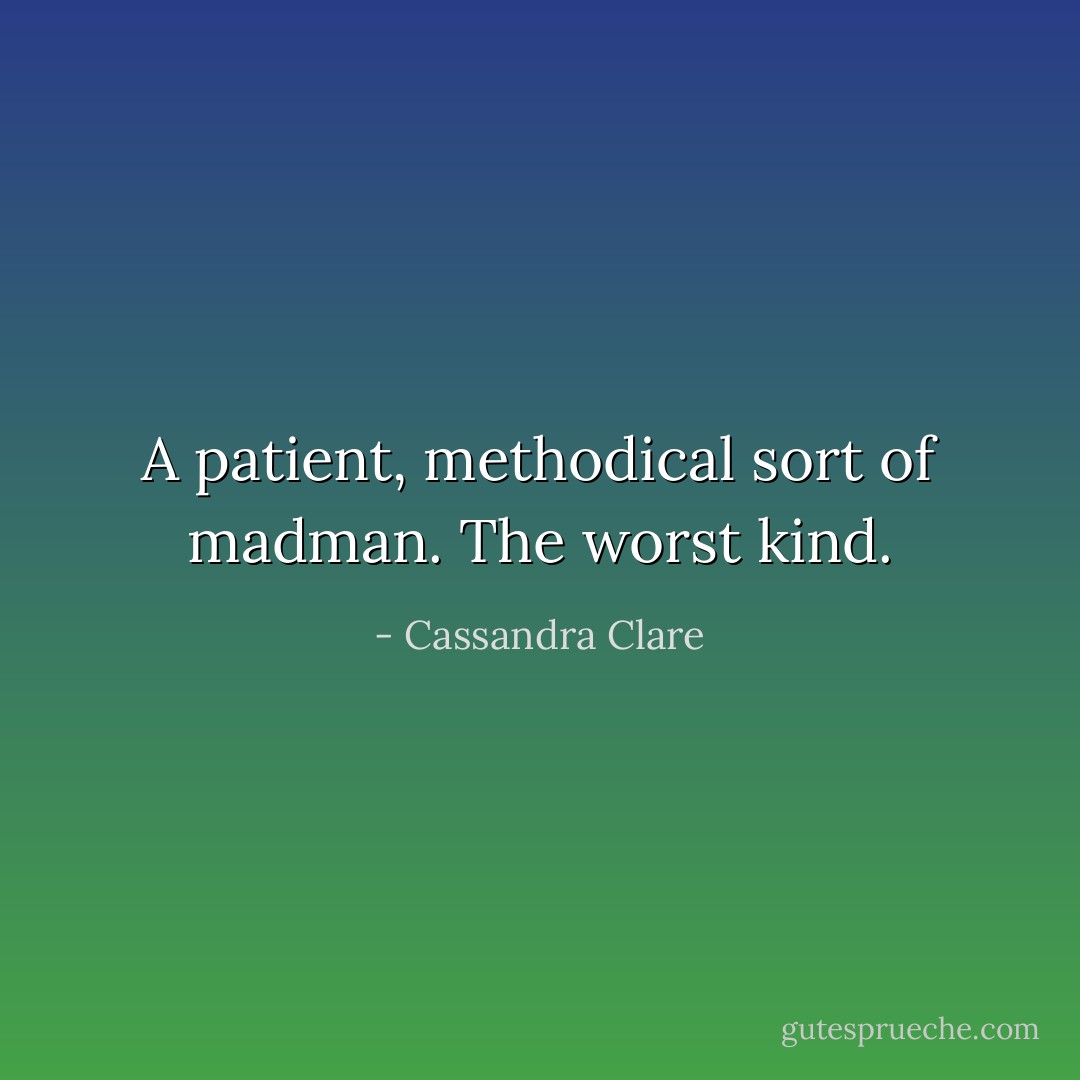 A patient, methodical sort of madman. The worst kind. - Cassandra Clare