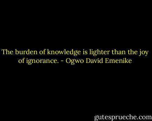 The burden of knowledge is lighter than the joy of ignorance. - Ogwo David Emenike