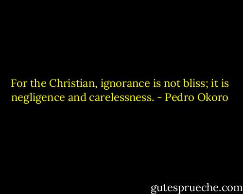 For the Christian, ignorance is not bliss; it is negligence and carelessness. - Pedro Okoro
