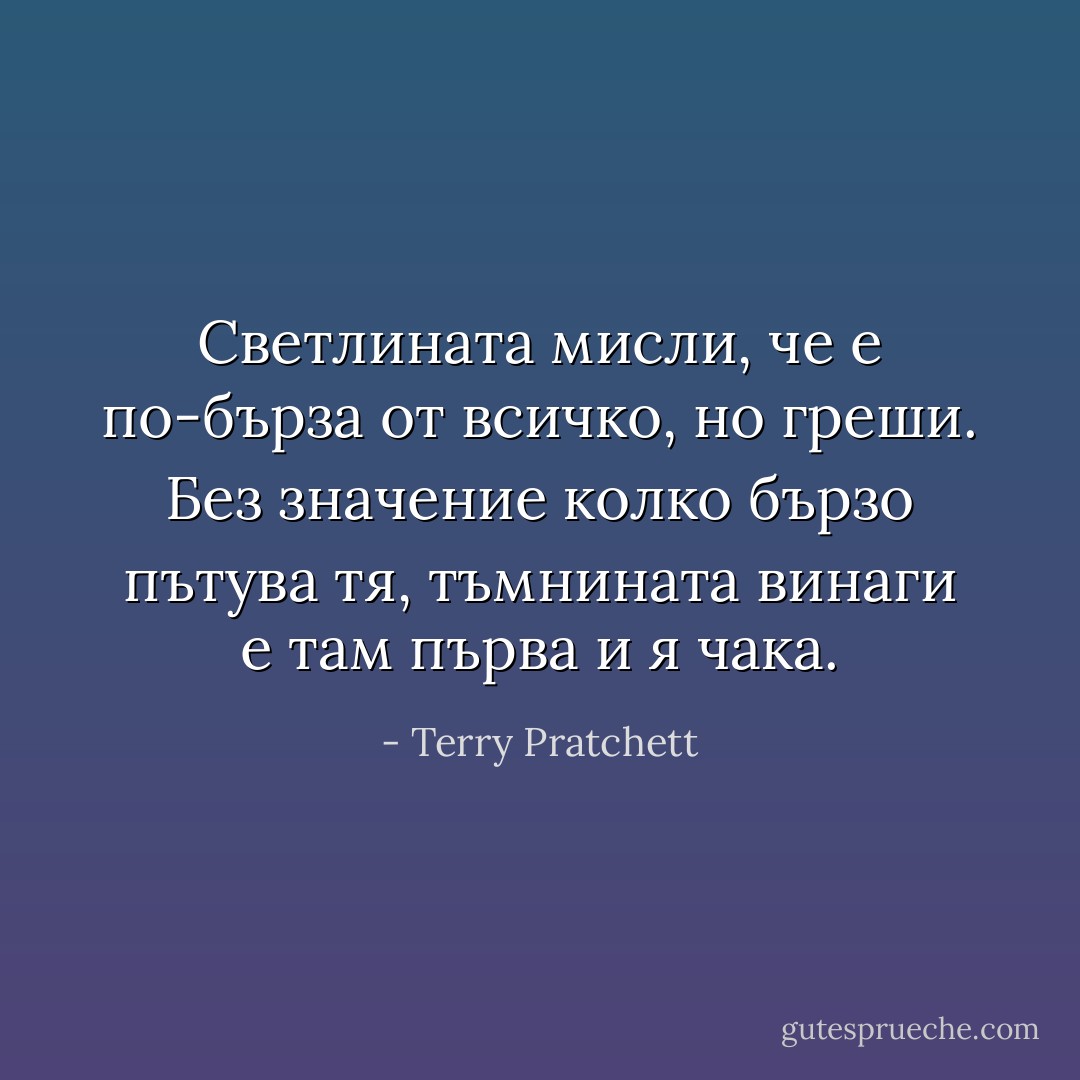 Светлината мисли, че е по-бърза от всичко, но греши. Без значение колко бързо пътува тя, тъмнината винаги е там първа и я чака. - Terry Pratchett