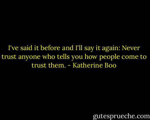 I've said it before and I'll say it again: Never trust anyone who tells you how people come to trust them. - Katherine Boo
