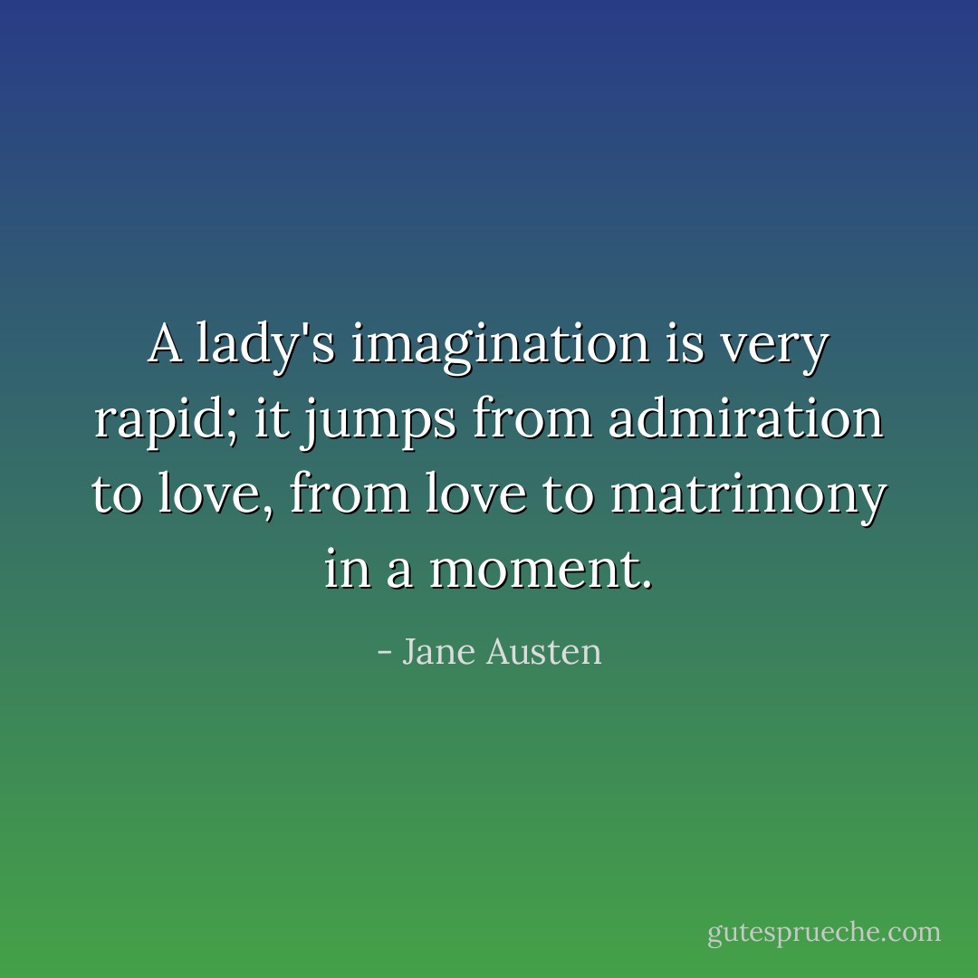 A lady's imagination is very rapid; it jumps from admiration to love, from love to matrimony in a moment. - Jane Austen