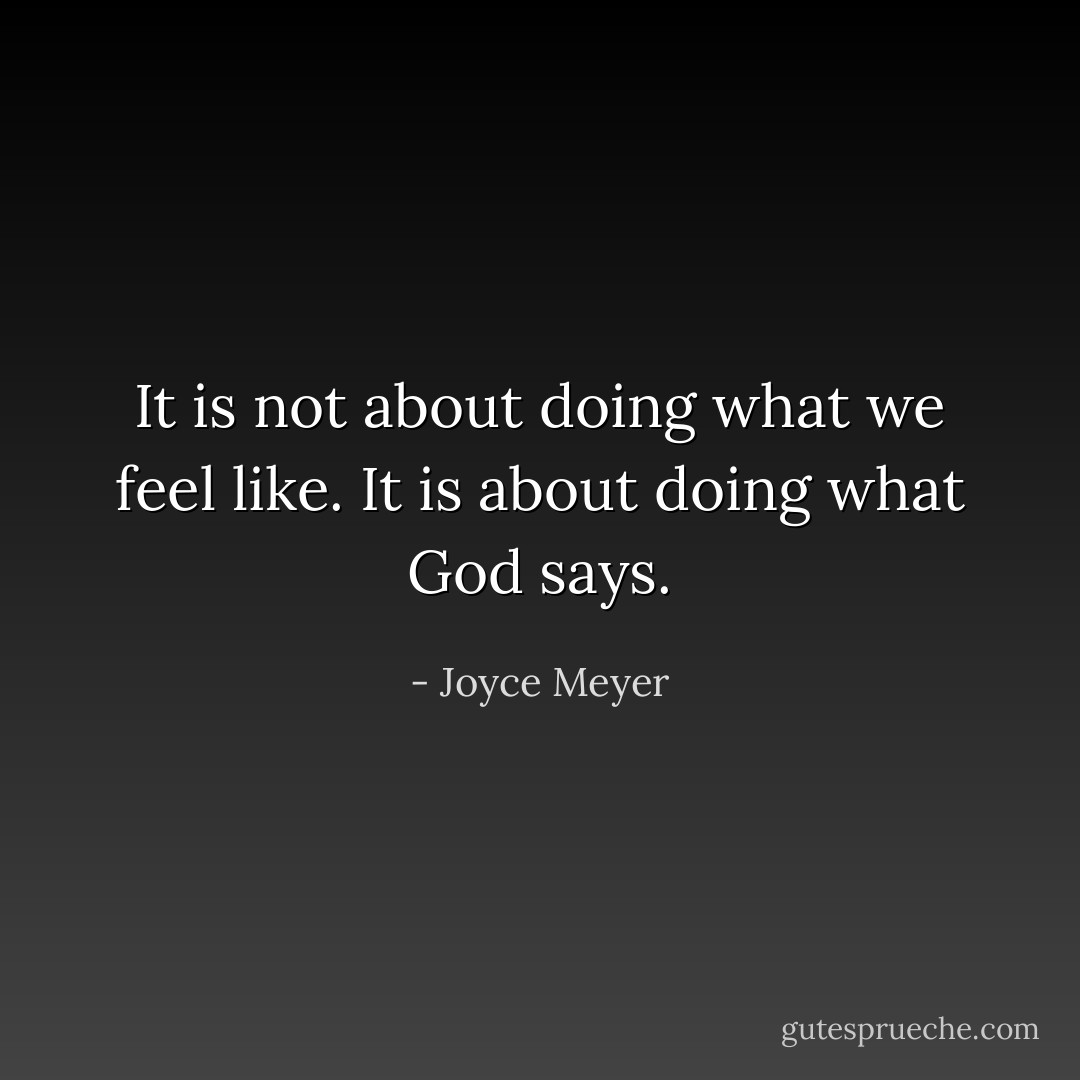 It is not about doing what we feel like. It is about doing what God says. - Joyce Meyer