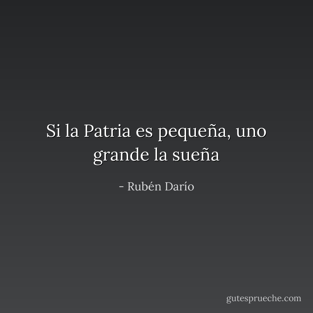 Si la Patria es pequeña, uno grande la sueña - Rubén Darío