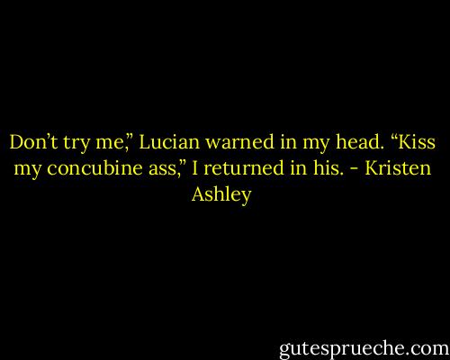 Don’t try me,” Lucian warned in my head.<br />“Kiss my concubine ass,” I returned in his. - Kristen Ashley