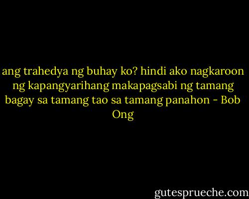 ang trahedya ng buhay ko? hindi ako nagkaroon ng kapangyarihang makapagsabi ng tamang bagay sa tamang tao sa tamang panahon - Bob Ong