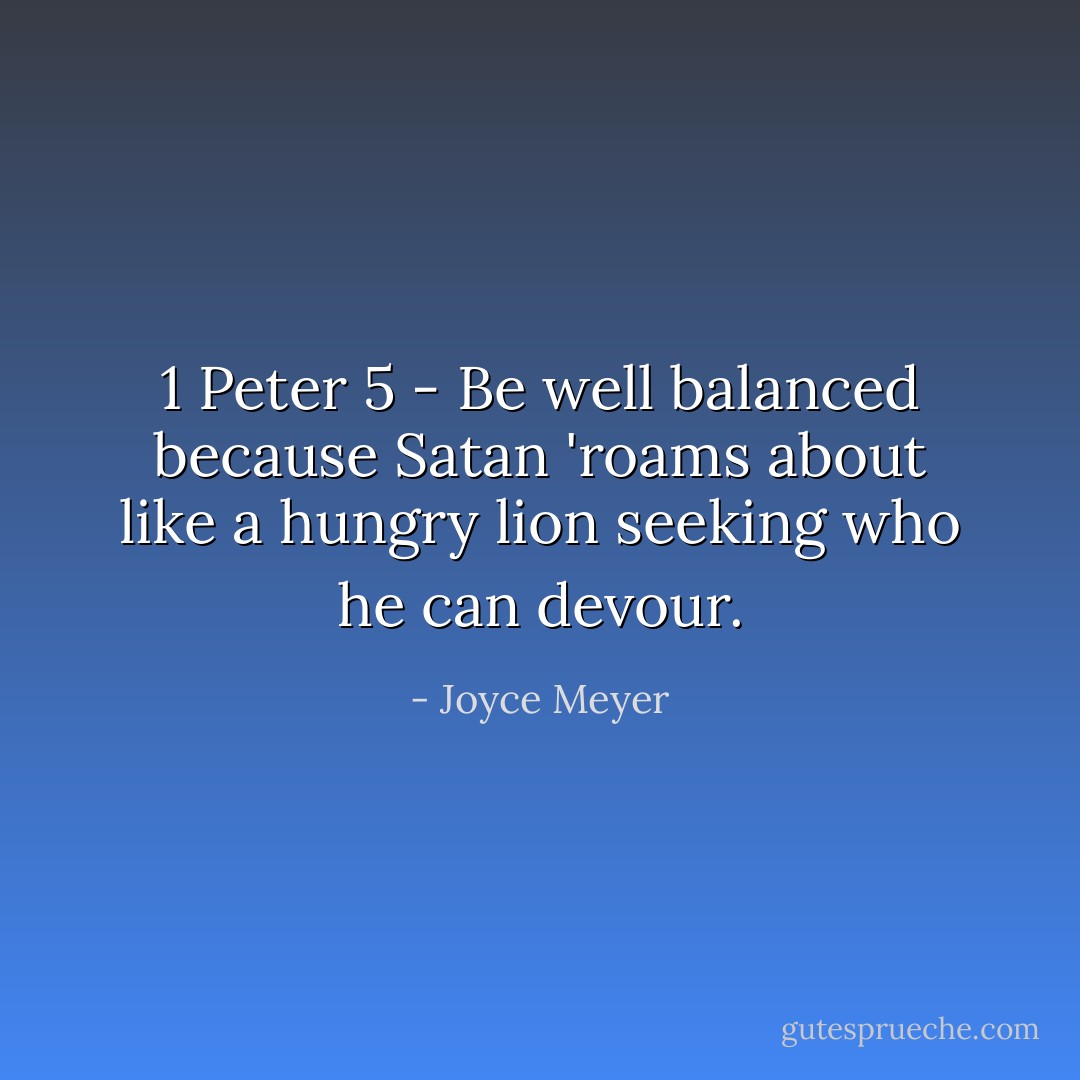 1 Peter 5 - Be well balanced because Satan 'roams about like a hungry lion seeking who he can devour. - Joyce Meyer