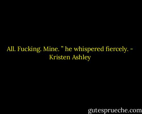 All. Fucking. Mine. ” he whispered fiercely. - Kristen Ashley