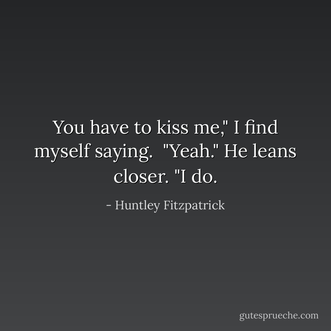 You have to kiss me," I find myself saying.<br /> "Yeah." He leans closer. "I do. - Huntley Fitzpatrick