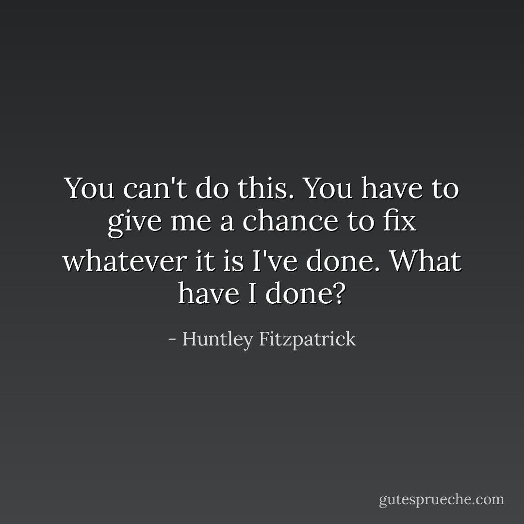 You can't do this. You have to give me a chance to fix whatever it is I've done. What have I done? - Huntley Fitzpatrick