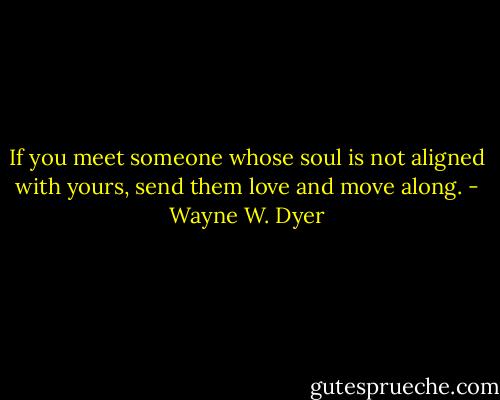 If you meet someone whose soul is not aligned with yours, send them love and move along. - Wayne W. Dyer