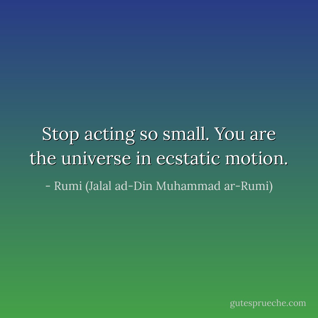 Stop acting so small. You are the universe in ecstatic motion. - Rumi (Jalal ad-Din Muhammad ar-Rumi)