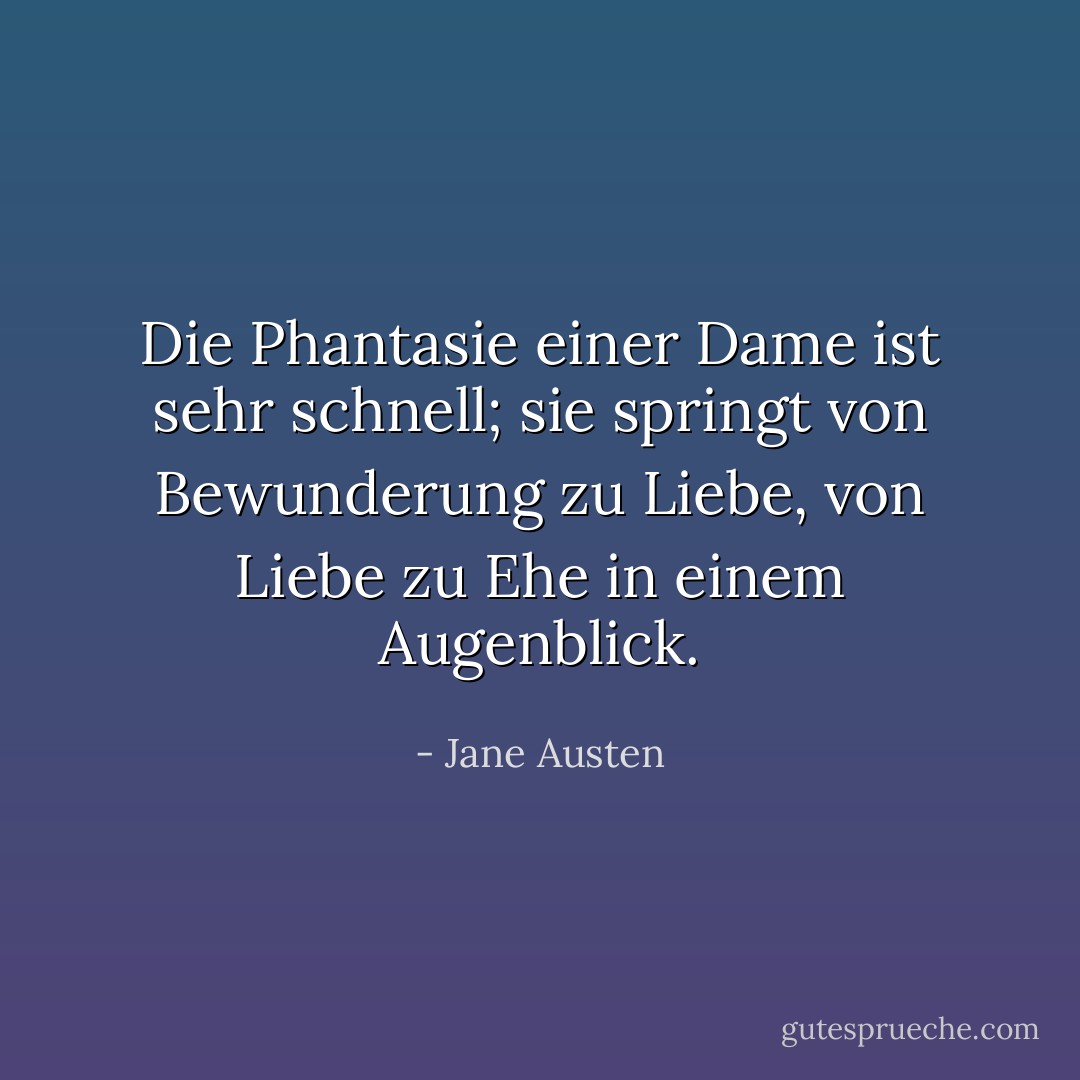 Die Phantasie einer Dame ist sehr schnell; sie springt von Bewunderung zu Liebe, von Liebe zu Ehe in einem Augenblick. - Jane Austen<