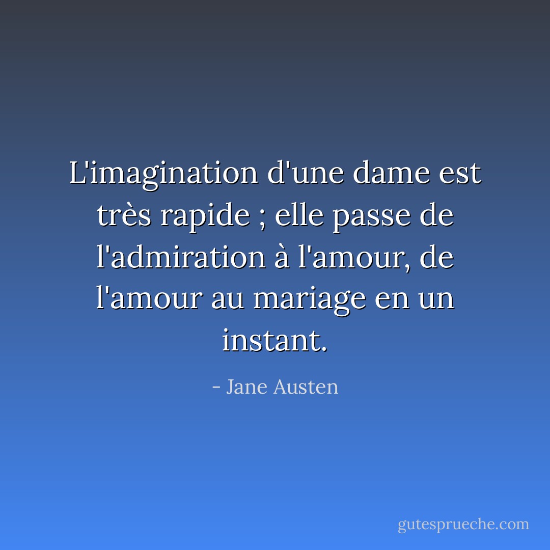 L'imagination d'une dame est très rapide ; elle passe de l'admiration à l'amour, de l'amour au mariage en un instant. - Jane Austen