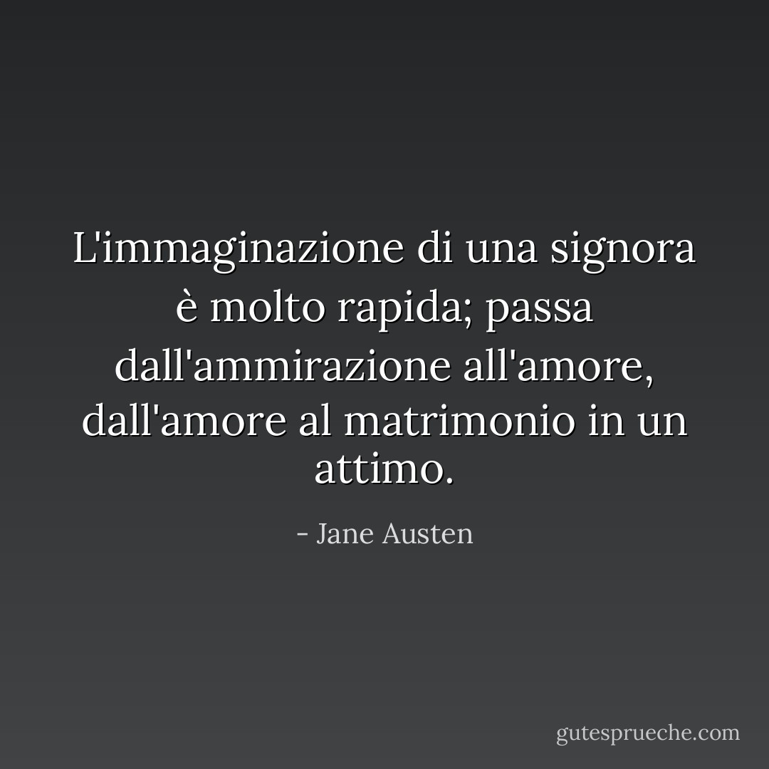 L'immaginazione di una signora è molto rapida; passa dall'ammirazione all'amore, dall'amore al matrimonio in un attimo. - Jane Austen