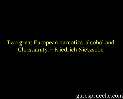 Two great European narcotics, alcohol and Christianity. - Friedrich Nietzsche