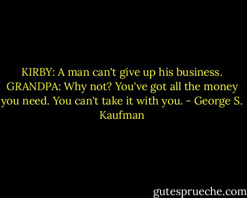 KIRBY: A man can't give up his business.<br />GRANDPA: Why not? You've got all the money you need. You can't take it with you. - George S. Kaufman
