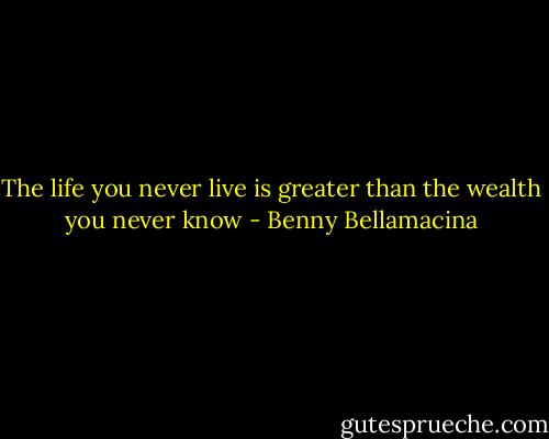 The life you never live is greater than the wealth you never know - Benny Bellamacina